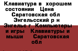 Клавиатура в  хорошем состоянии › Цена ­ 700 - Саратовская обл., Энгельсский р-н, Энгельс г. Компьютеры и игры » Клавиатуры и мыши   . Саратовская обл.